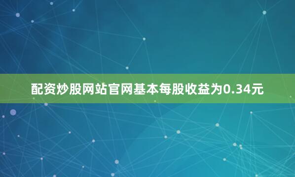 配资炒股网站官网基本每股收益为0.34元