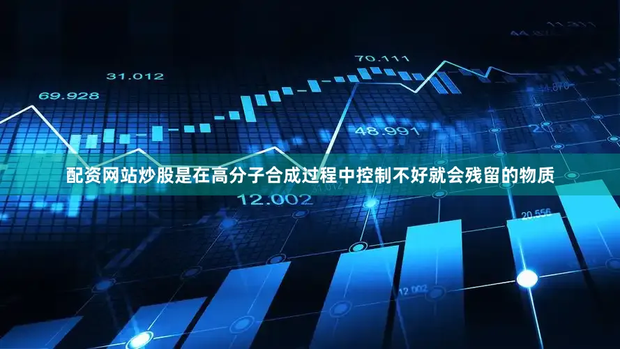 配资网站炒股是在高分子合成过程中控制不好就会残留的物质