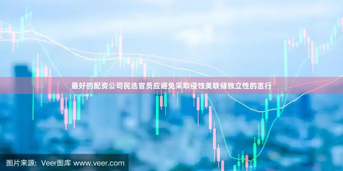 最好的配资公司民选官员应避免采取侵蚀美联储独立性的言行