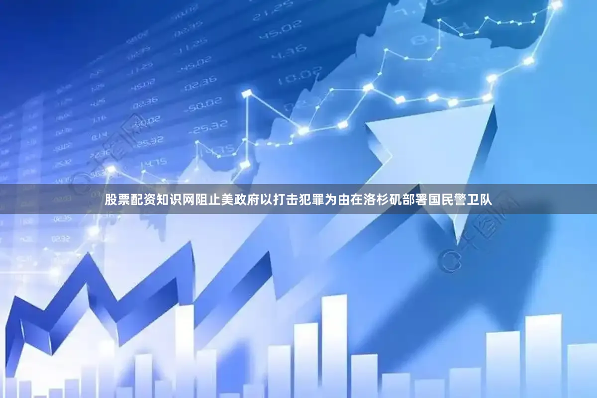 股票配资知识网阻止美政府以打击犯罪为由在洛杉矶部署国民警卫队