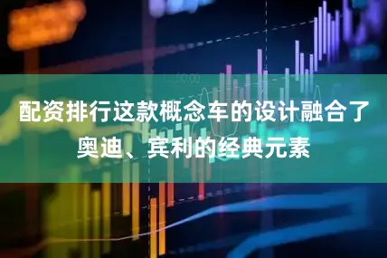配资排行这款概念车的设计融合了奥迪、宾利的经典元素