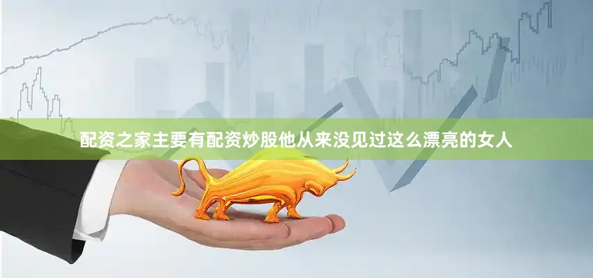 配资之家主要有配资炒股他从来没见过这么漂亮的女人
