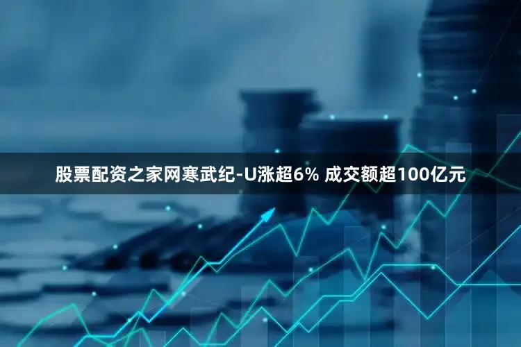 股票配资之家网寒武纪-U涨超6% 成交额超100亿元