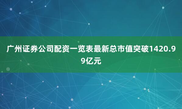 广州证券公司配资一览表最新总市值突破1420.99亿元
