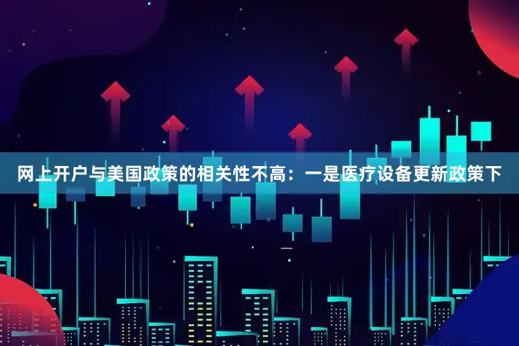 网上开户与美国政策的相关性不高：一是医疗设备更新政策下