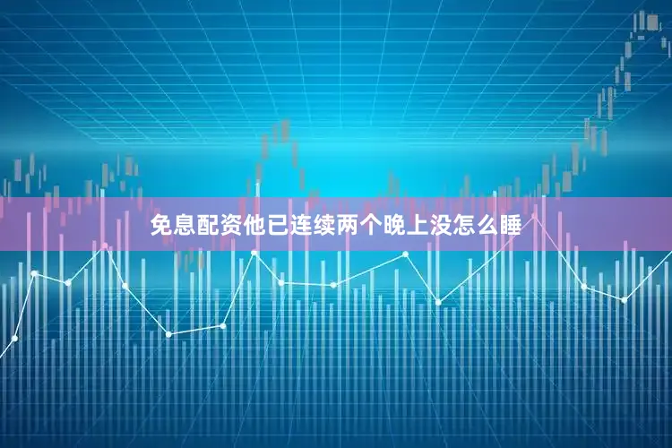免息配资他已连续两个晚上没怎么睡