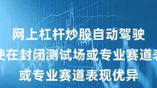 网上杠杆炒股自动驾驶车辆即使在封闭测试场或专业赛道表现优异