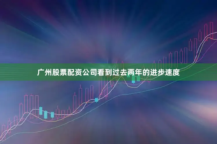广州股票配资公司看到过去两年的进步速度