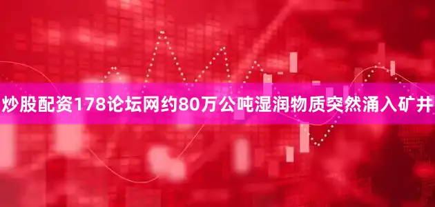 炒股配资178论坛网约80万公吨湿润物质突然涌入矿井