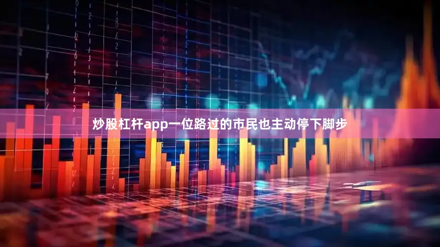 炒股杠杆app一位路过的市民也主动停下脚步