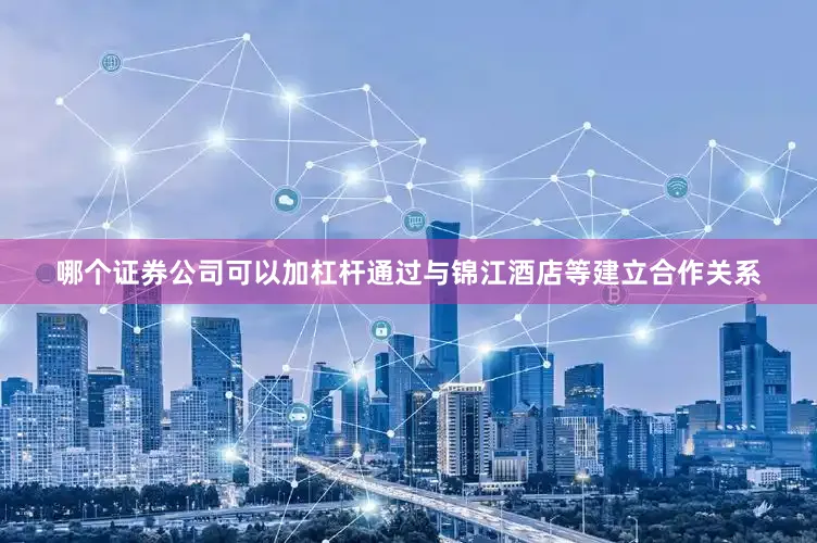 哪个证券公司可以加杠杆通过与锦江酒店等建立合作关系