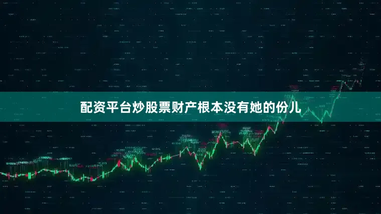 配资平台炒股票财产根本没有她的份儿