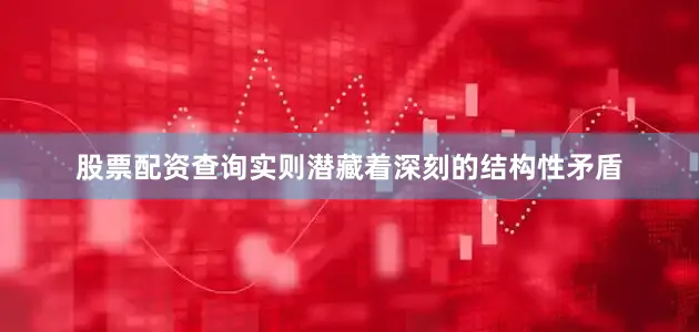 股票配资查询实则潜藏着深刻的结构性矛盾