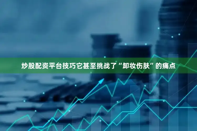 炒股配资平台技巧它甚至挑战了“卸妆伤肤”的痛点