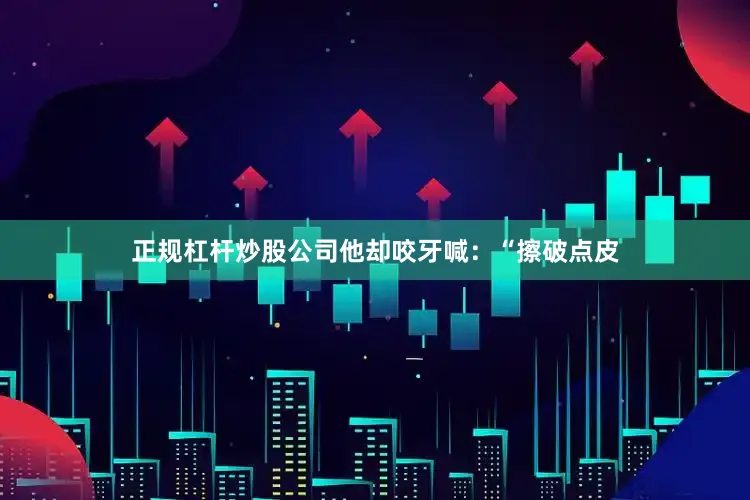 正规杠杆炒股公司他却咬牙喊:“擦破点皮