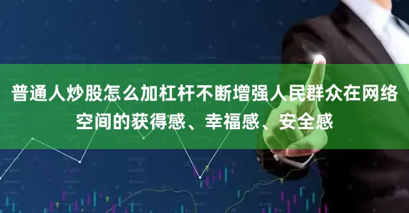 普通人炒股怎么加杠杆不断增强人民群众在网络空间的获得感、幸福感、安全感