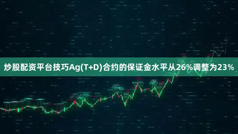 炒股配资平台技巧Ag(T+D)合约的保证金水平从26%调整为23%