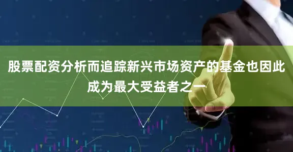 股票配资分析而追踪新兴市场资产的基金也因此成为最大受益者之一