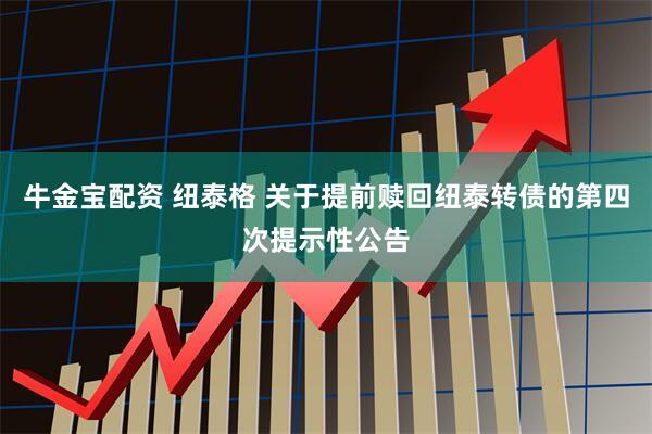 牛金宝配资 纽泰格 关于提前赎回纽泰转债的第四次提示性公告