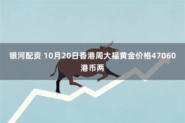 银河配资 10月20日香港周大福黄金价格47060港币两