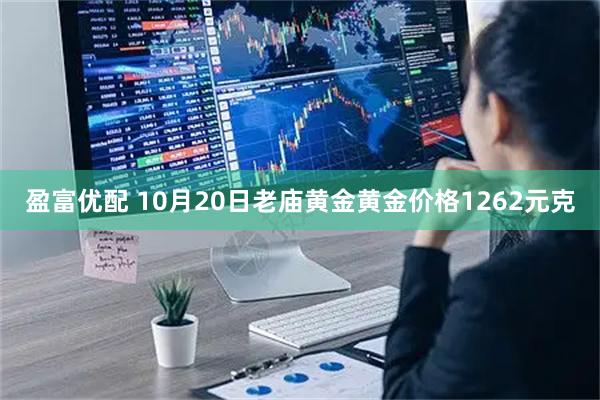 盈富优配 10月20日老庙黄金黄金价格1262元克