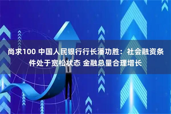 尚求100 中国人民银行行长潘功胜：社会融资条件处于宽松状态 金融总量合理增长