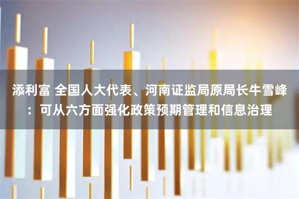 添利富 全国人大代表、河南证监局原局长牛雪峰：可从六方面强化政策预期管理和信息治理