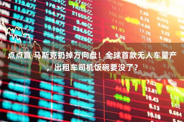 点点赢 马斯克扔掉方向盘！全球首款无人车量产，出租车司机饭碗要没了？