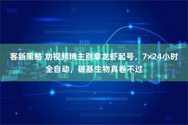 客新策略 劝视频博主别拿龙虾起号，7×24小时全自动，碳基生物真卷不过