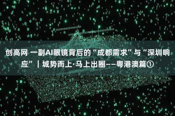 创高网 一副AI眼镜背后的“成都需求”与“深圳响应”｜城势而上·马上出圈——粤港澳篇①