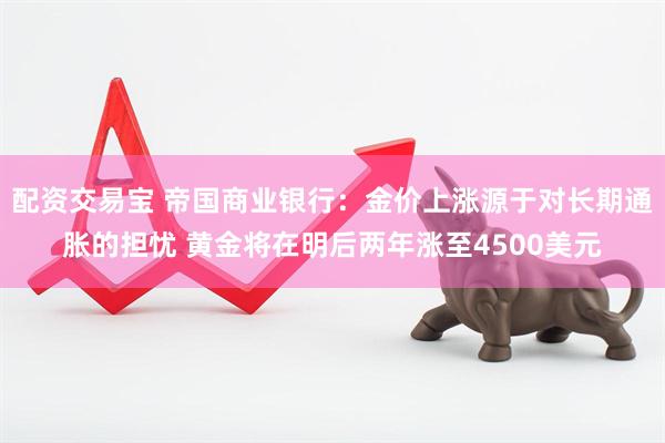 配资交易宝 帝国商业银行：金价上涨源于对长期通胀的担忧 黄金将在明后两年涨至4500美元