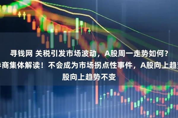 寻钱网 关税引发市场波动，A股周一走势如何？各大券商集体解读！不会成为市场拐点性事件，A股向上趋势不变