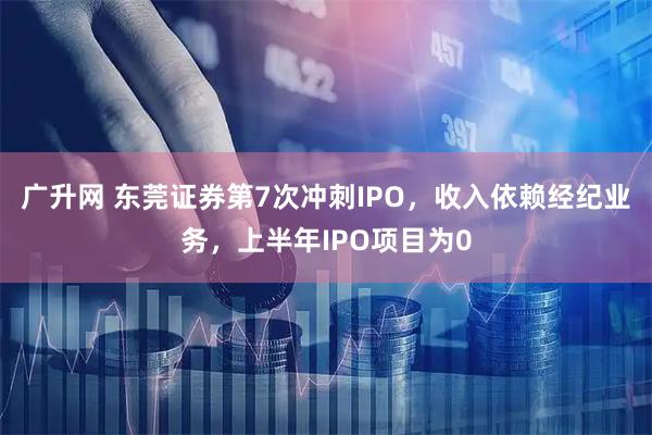 广升网 东莞证券第7次冲刺IPO，收入依赖经纪业务，上半年IPO项目为0