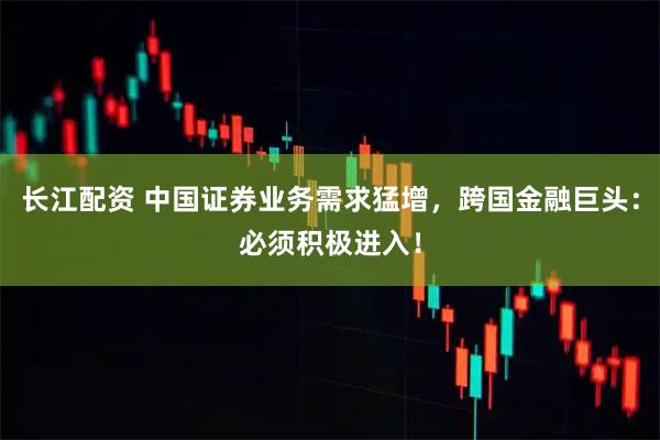 长江配资 中国证券业务需求猛增，跨国金融巨头：必须积极进入！