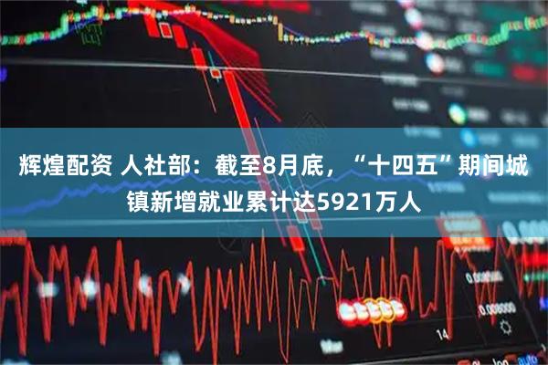 辉煌配资 人社部：截至8月底，“十四五”期间城镇新增就业累计达5921万人