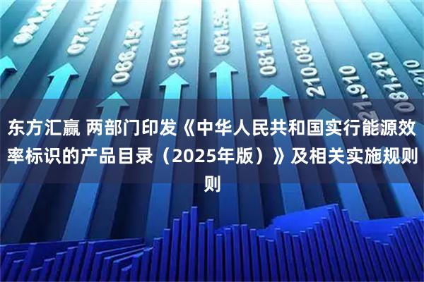 东方汇赢 两部门印发《中华人民共和国实行能源效率标识的产品目录（2025年版）》及相关实施规则