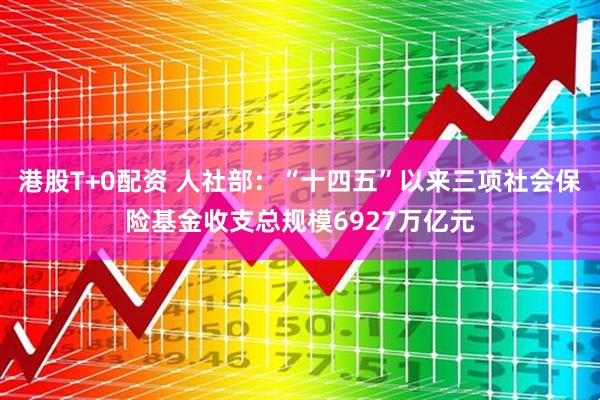 港股T+0配资 人社部：“十四五”以来三项社会保险基金收支总规模6927万亿元
