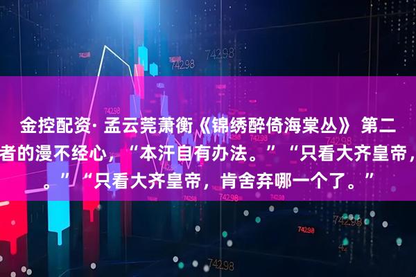 金控配资· 孟云莞萧衡《锦绣醉倚海棠丛》 第二次的男声含了股上位者的漫不经心，“本汗自有办法。” “只看大齐皇帝，肯舍弃哪一个了。”
