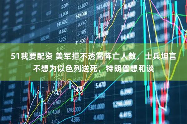 51我要配资 美军拒不透露阵亡人数，士兵坦言不想为以色列送死，特朗普想和谈