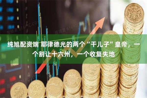 纯旭配资端 耶律德光的两个“干儿子”皇帝，一个割让十六州，一个收复失地