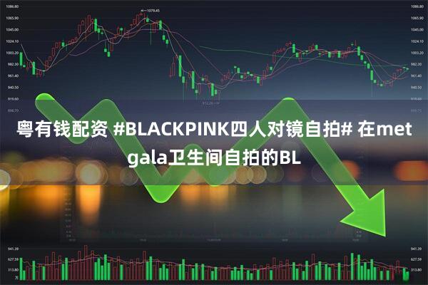 粤有钱配资 #BLACKPINK四人对镜自拍# 在metgala卫生间自拍的BL