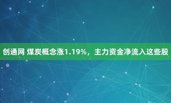 创通网 煤炭概念涨1.19%，主力资金净流入这些股