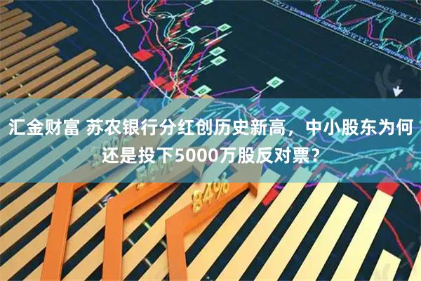 汇金财富 苏农银行分红创历史新高，中小股东为何还是投下5000万股反对票？