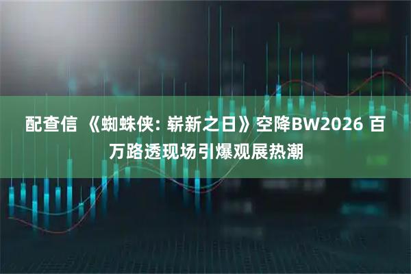 配查信 《蜘蛛侠: 崭新之日》空降BW2026 百万路透现场引爆观展热潮