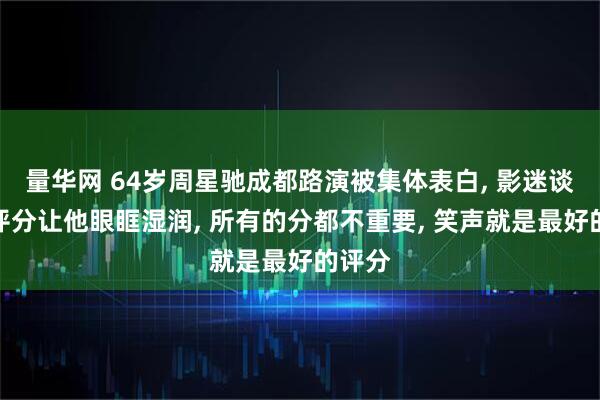 量华网 64岁周星驰成都路演被集体表白, 影迷谈电影评分让他眼眶湿润, 所有的分都不重要, 笑声就是最好的评分