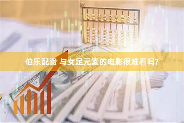 伯乐配资 与女足元素的电影很难看吗?