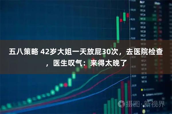 五八策略 42岁大姐一天放屁30次，去医院检查，医生叹气：来得太晚了