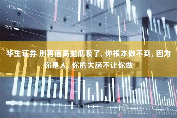 华生证券 别再信高抛低吸了, 你根本做不到, 因为你是人, 你的大脑不让你做