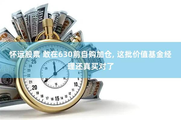 怀远股票 敢在630前自购加仓, 这批价值基金经理还真买对了